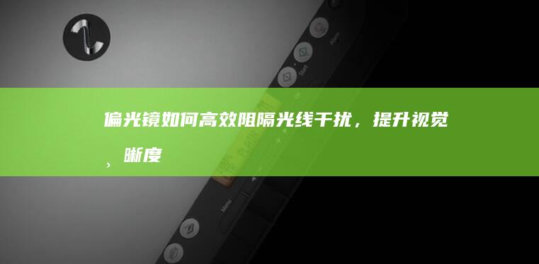 偏光镜：如何高效阻隔光线干扰，提升视觉清晰度的奇妙作用