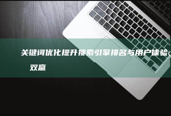 关键词优化：提升搜索引擎排名与用户体验的双赢之道